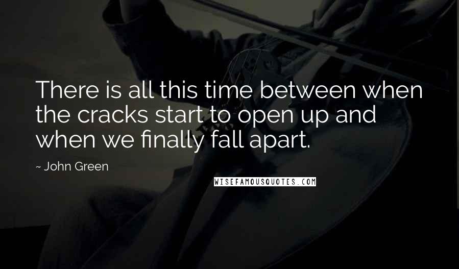 John Green Quotes: There is all this time between when the cracks start to open up and when we finally fall apart.