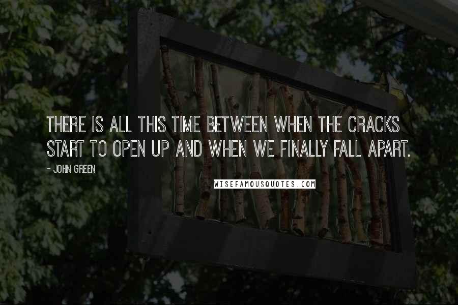 John Green Quotes: There is all this time between when the cracks start to open up and when we finally fall apart.