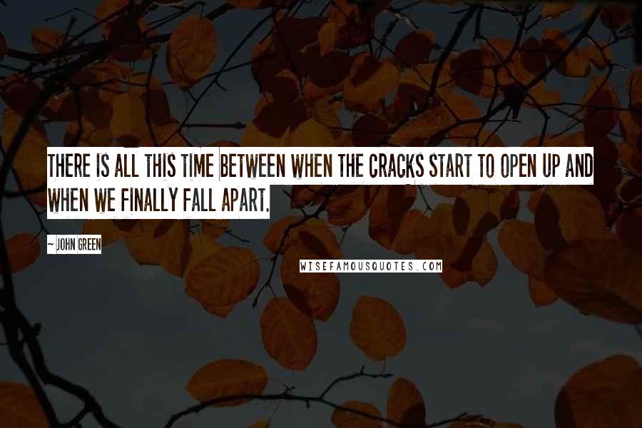 John Green Quotes: There is all this time between when the cracks start to open up and when we finally fall apart.