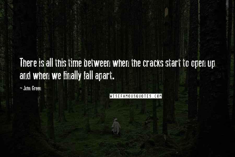 John Green Quotes: There is all this time between when the cracks start to open up and when we finally fall apart.