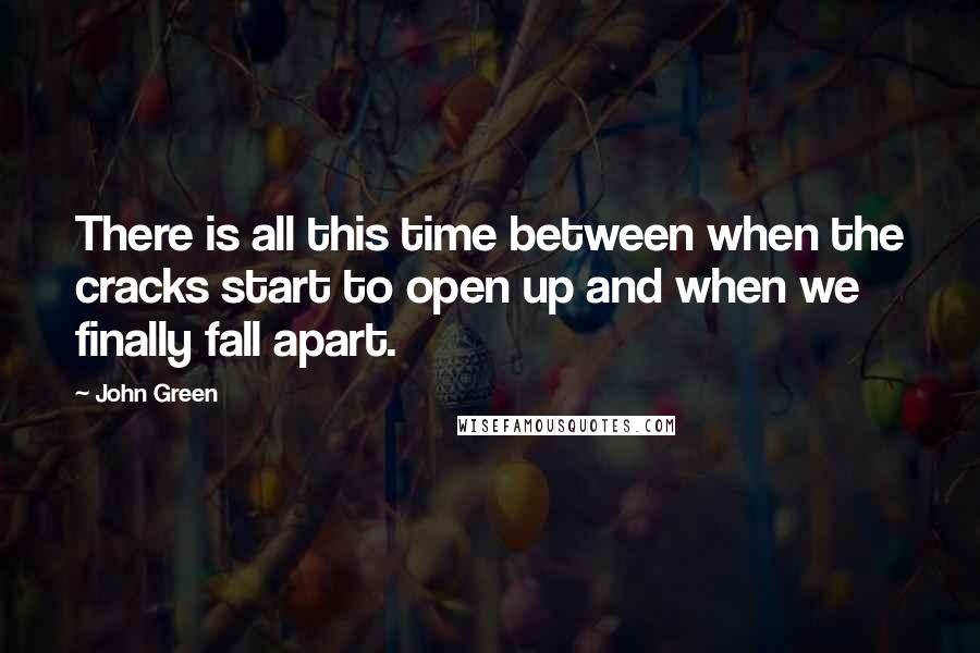 John Green Quotes: There is all this time between when the cracks start to open up and when we finally fall apart.