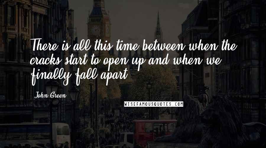 John Green Quotes: There is all this time between when the cracks start to open up and when we finally fall apart.