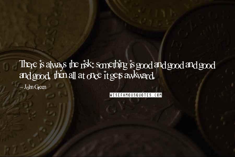 John Green Quotes: There is always the risk: something is good and good and good and good, then all at once it gets awkward.