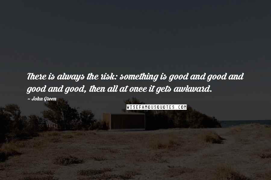 John Green Quotes: There is always the risk: something is good and good and good and good, then all at once it gets awkward.