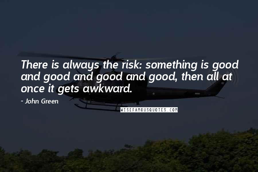 John Green Quotes: There is always the risk: something is good and good and good and good, then all at once it gets awkward.