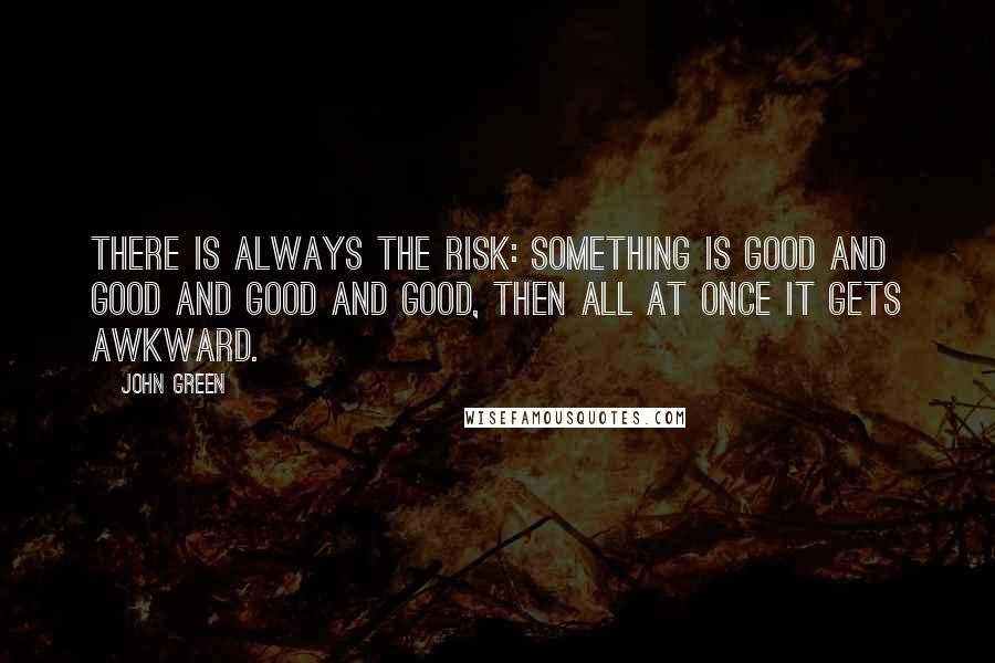 John Green Quotes: There is always the risk: something is good and good and good and good, then all at once it gets awkward.