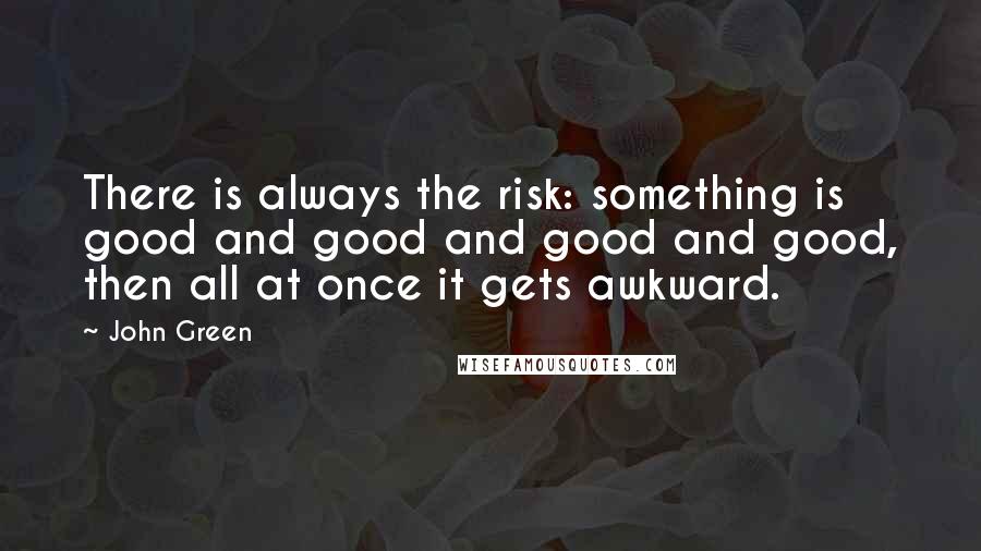 John Green Quotes: There is always the risk: something is good and good and good and good, then all at once it gets awkward.