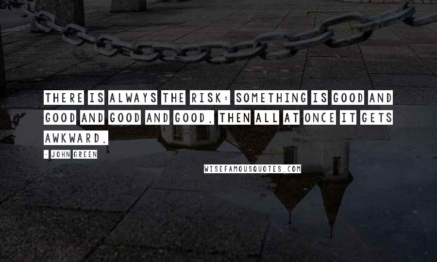 John Green Quotes: There is always the risk: something is good and good and good and good, then all at once it gets awkward.