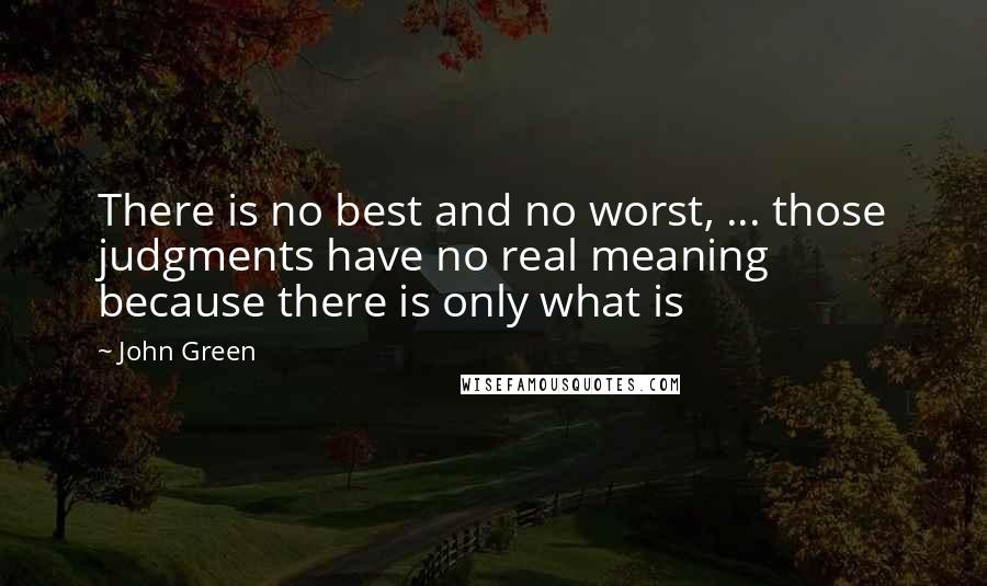 John Green Quotes: There is no best and no worst, ... those judgments have no real meaning because there is only what is