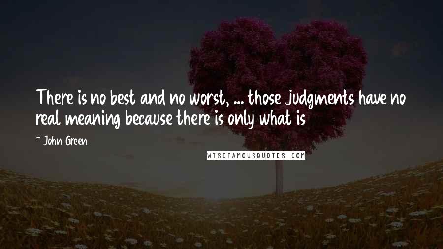 John Green Quotes: There is no best and no worst, ... those judgments have no real meaning because there is only what is