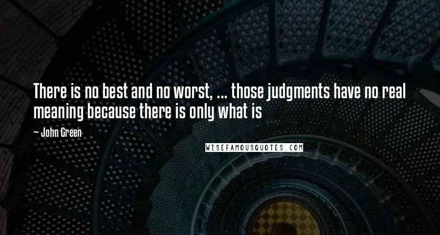 John Green Quotes: There is no best and no worst, ... those judgments have no real meaning because there is only what is