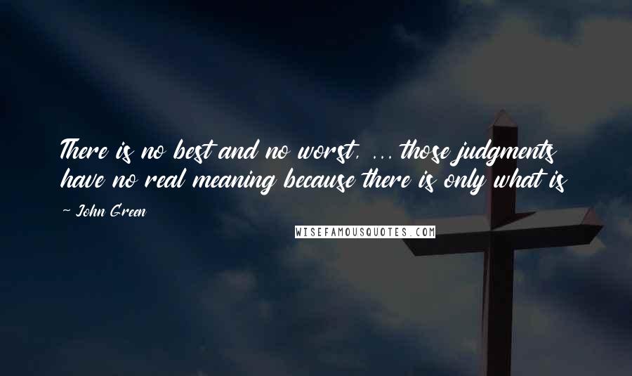 John Green Quotes: There is no best and no worst, ... those judgments have no real meaning because there is only what is