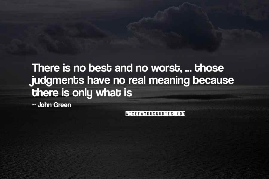 John Green Quotes: There is no best and no worst, ... those judgments have no real meaning because there is only what is