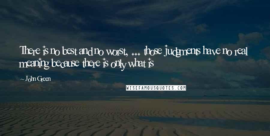 John Green Quotes: There is no best and no worst, ... those judgments have no real meaning because there is only what is