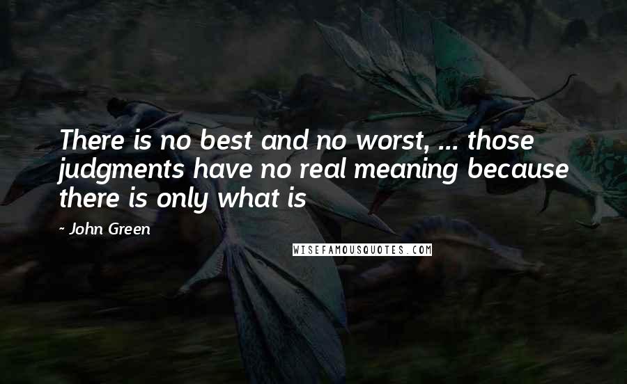 John Green Quotes: There is no best and no worst, ... those judgments have no real meaning because there is only what is