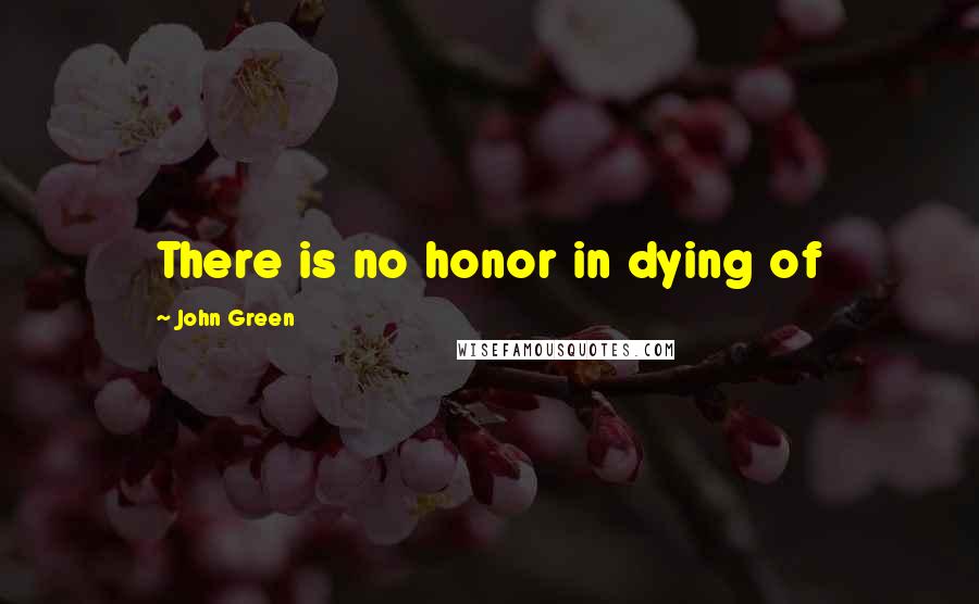 John Green Quotes: There is no honor in dying of