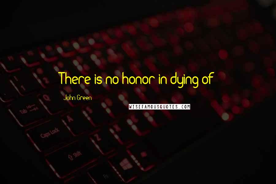 John Green Quotes: There is no honor in dying of