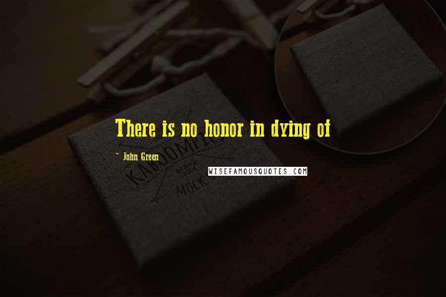 John Green Quotes: There is no honor in dying of