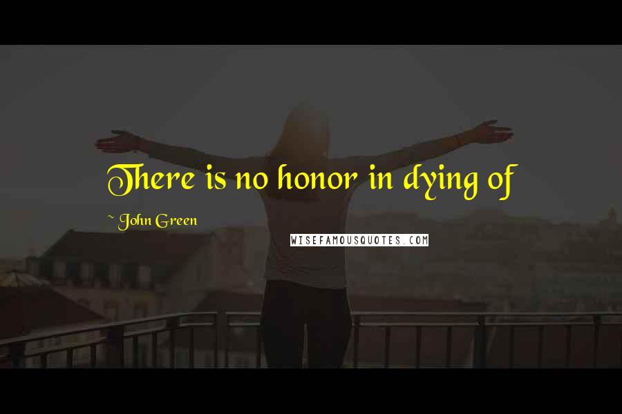 John Green Quotes: There is no honor in dying of