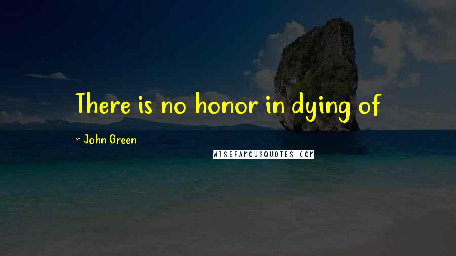 John Green Quotes: There is no honor in dying of