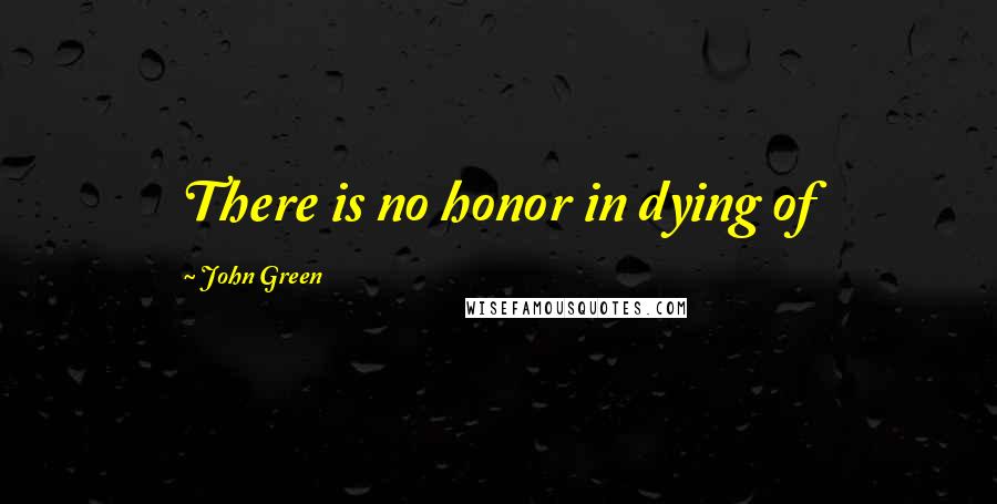 John Green Quotes: There is no honor in dying of