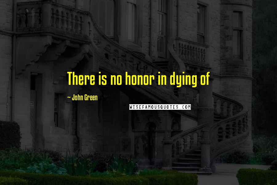 John Green Quotes: There is no honor in dying of