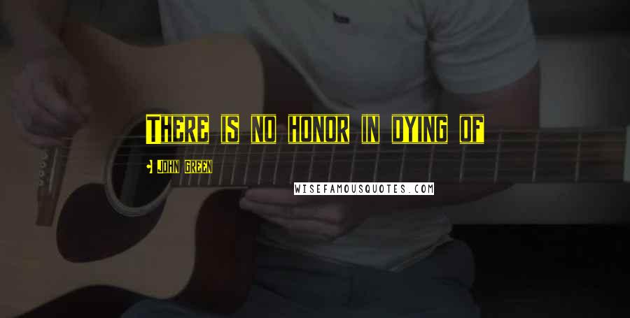 John Green Quotes: There is no honor in dying of