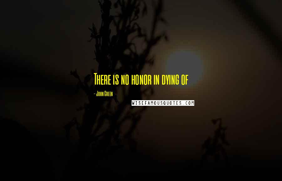 John Green Quotes: There is no honor in dying of