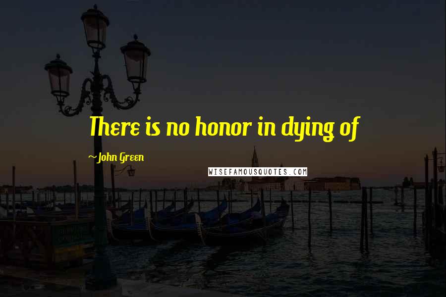 John Green Quotes: There is no honor in dying of