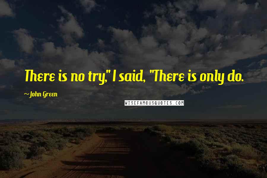 John Green Quotes: There is no try," I said, "There is only do.