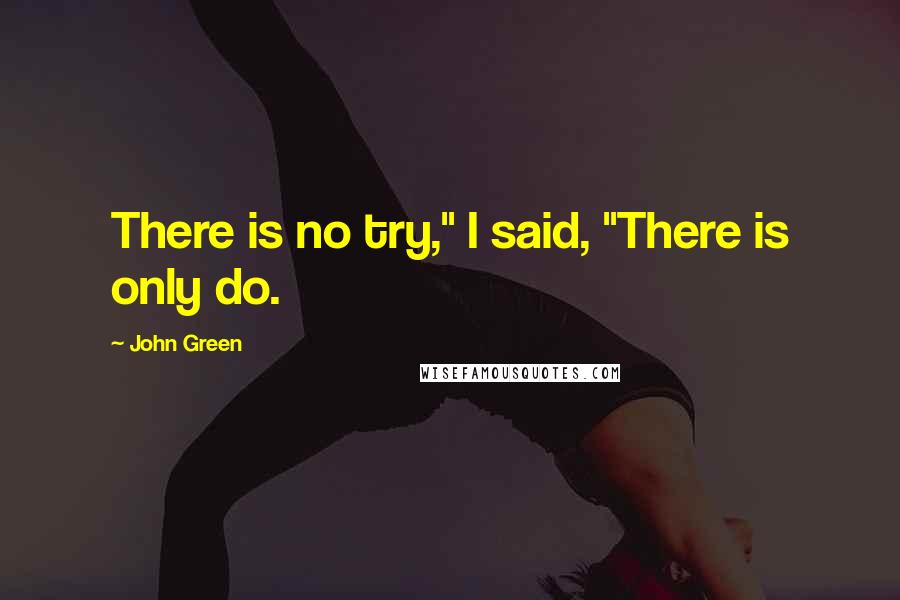 John Green Quotes: There is no try," I said, "There is only do.