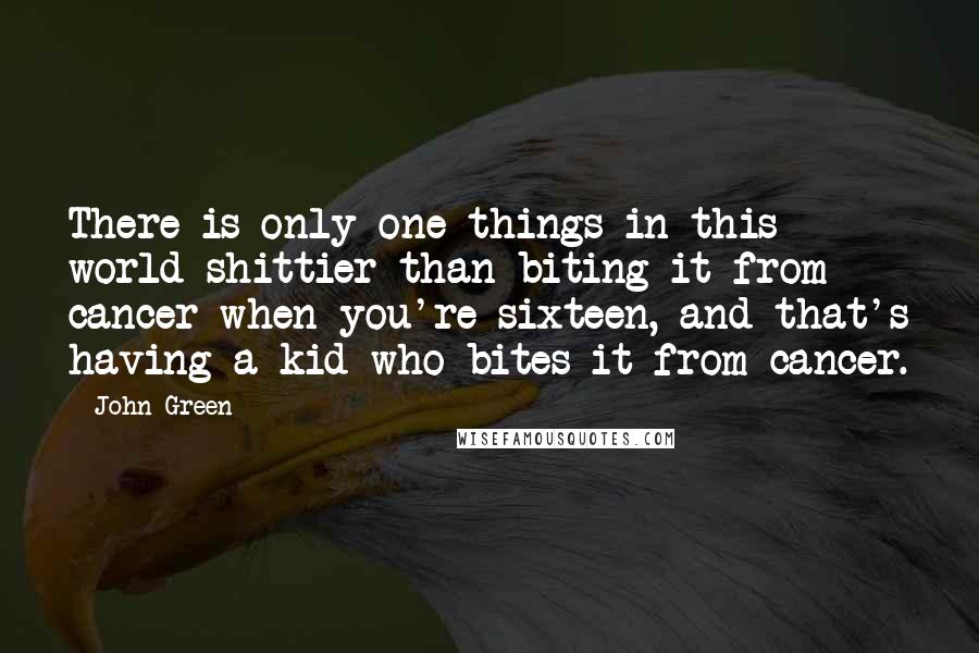 John Green Quotes: There is only one things in this world shittier than biting it from cancer when you're sixteen, and that's having a kid who bites it from cancer.