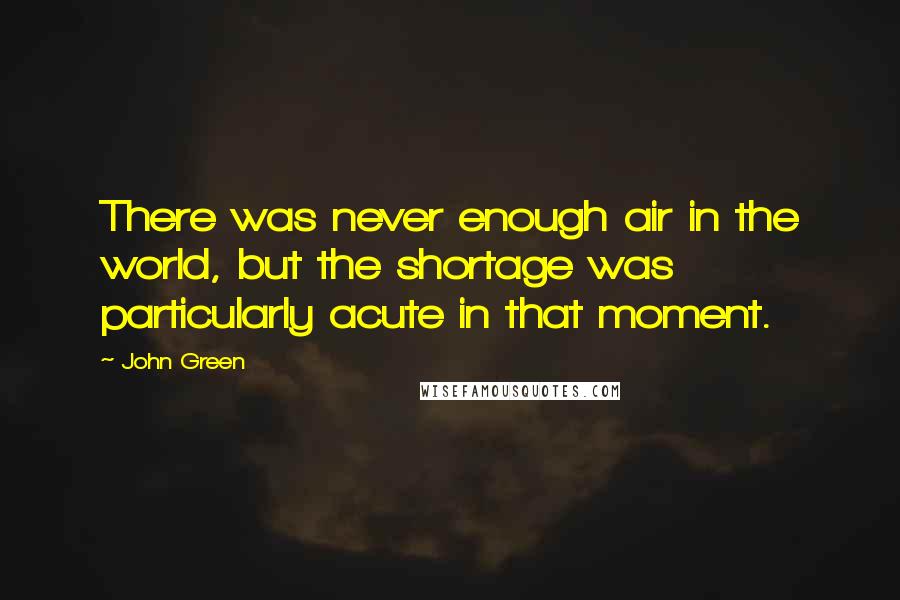John Green Quotes: There was never enough air in the world, but the shortage was particularly acute in that moment.
