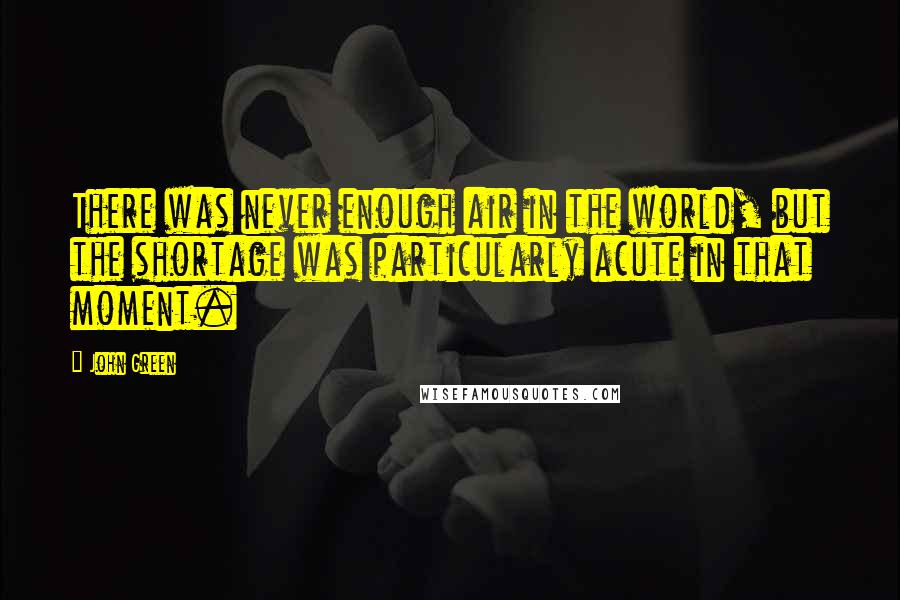 John Green Quotes: There was never enough air in the world, but the shortage was particularly acute in that moment.