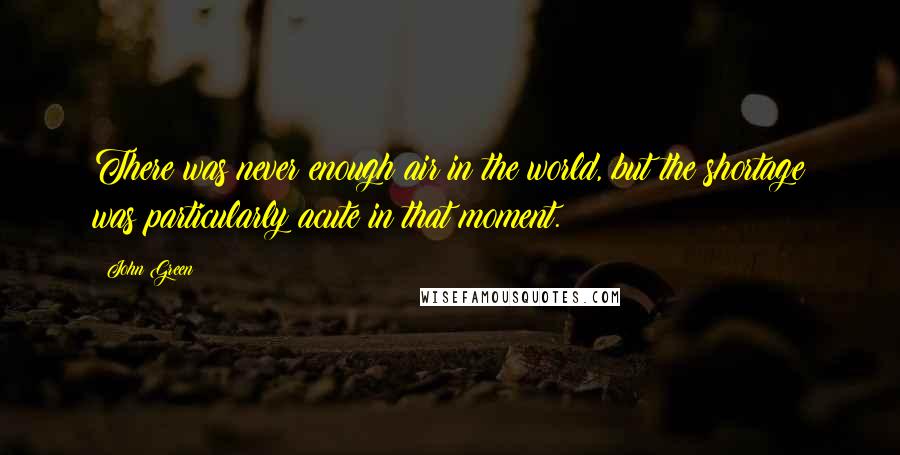 John Green Quotes: There was never enough air in the world, but the shortage was particularly acute in that moment.