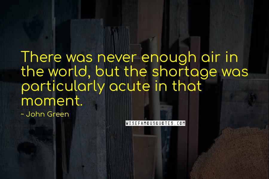 John Green Quotes: There was never enough air in the world, but the shortage was particularly acute in that moment.