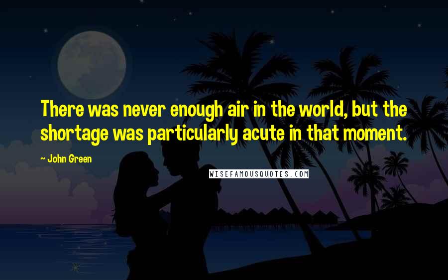 John Green Quotes: There was never enough air in the world, but the shortage was particularly acute in that moment.