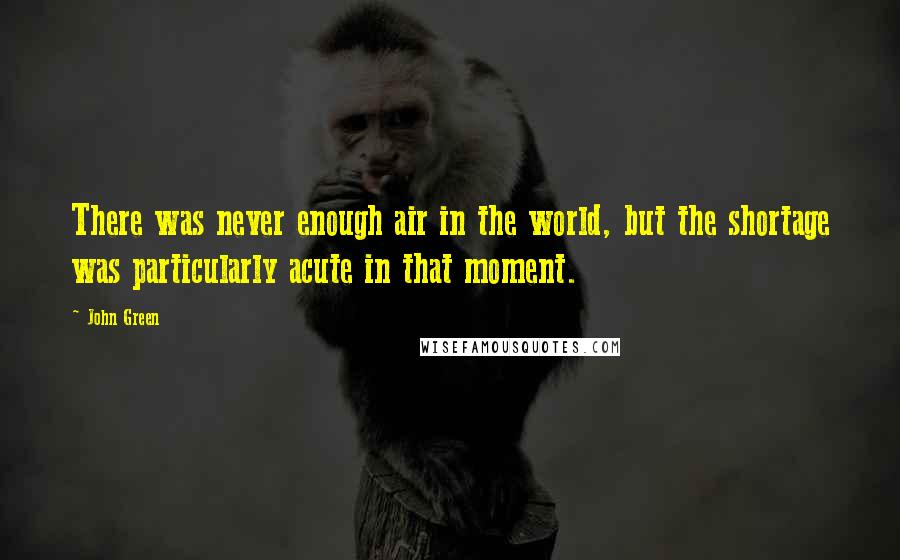 John Green Quotes: There was never enough air in the world, but the shortage was particularly acute in that moment.