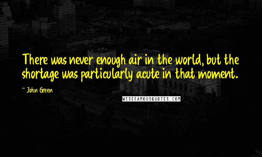 John Green Quotes: There was never enough air in the world, but the shortage was particularly acute in that moment.