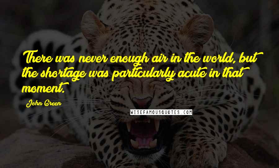 John Green Quotes: There was never enough air in the world, but the shortage was particularly acute in that moment.