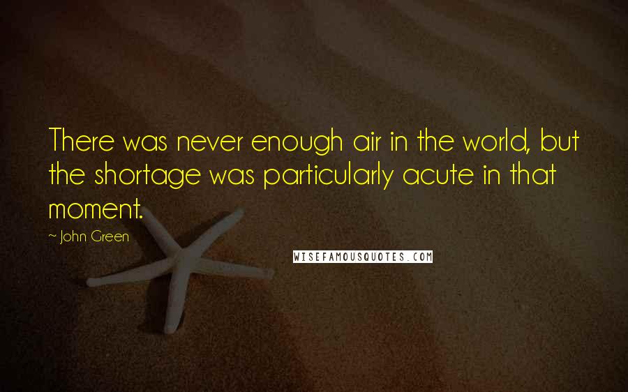 John Green Quotes: There was never enough air in the world, but the shortage was particularly acute in that moment.