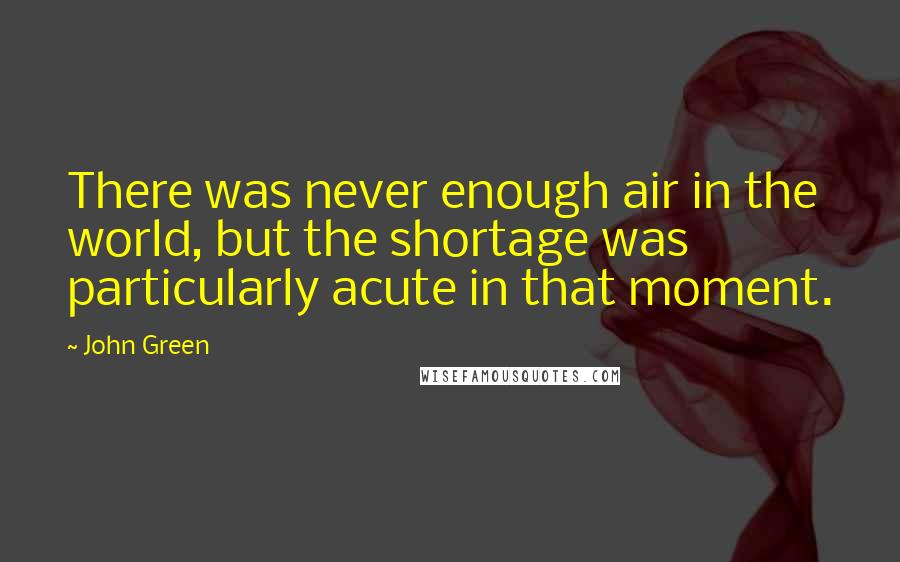 John Green Quotes: There was never enough air in the world, but the shortage was particularly acute in that moment.