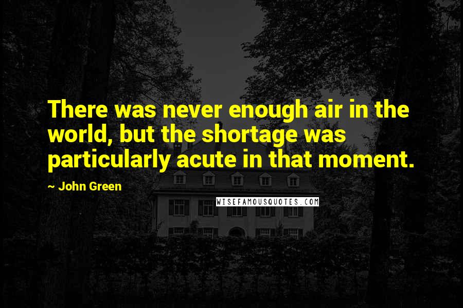 John Green Quotes: There was never enough air in the world, but the shortage was particularly acute in that moment.