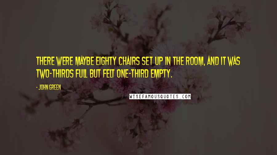 John Green Quotes: There were maybe eighty chairs set up in the room, and it was two-thirds full but felt one-third empty.