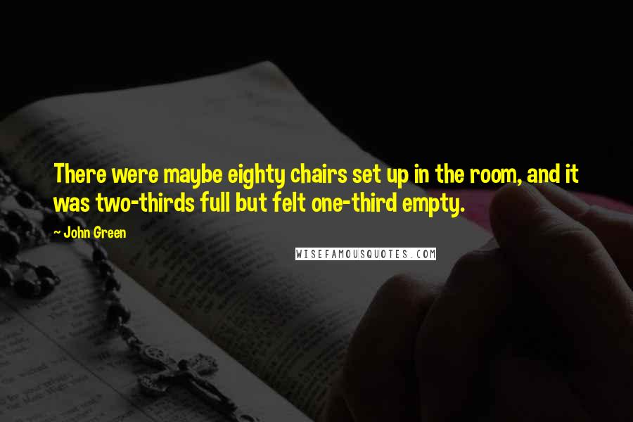 John Green Quotes: There were maybe eighty chairs set up in the room, and it was two-thirds full but felt one-third empty.