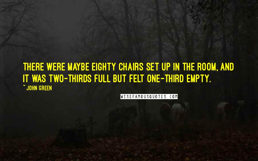 John Green Quotes: There were maybe eighty chairs set up in the room, and it was two-thirds full but felt one-third empty.