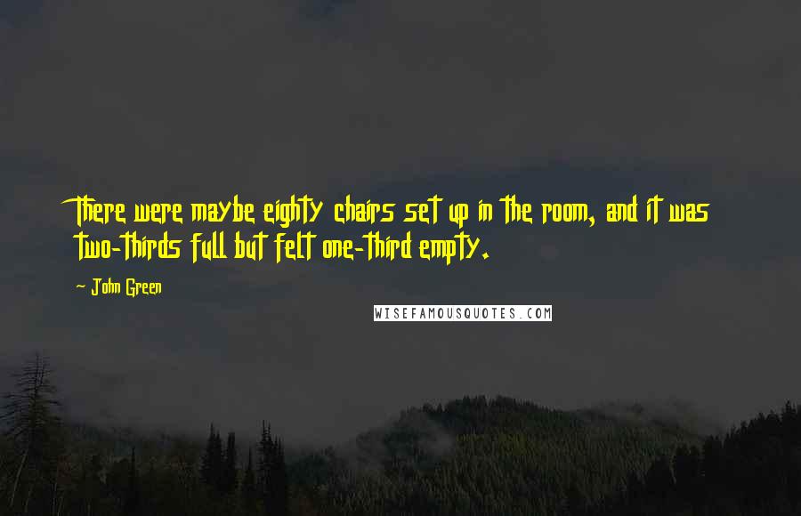 John Green Quotes: There were maybe eighty chairs set up in the room, and it was two-thirds full but felt one-third empty.