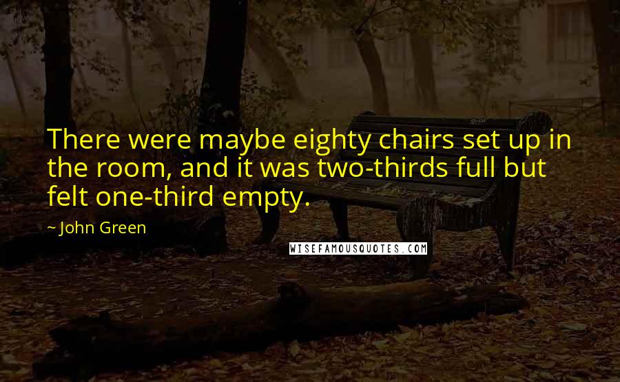 John Green Quotes: There were maybe eighty chairs set up in the room, and it was two-thirds full but felt one-third empty.