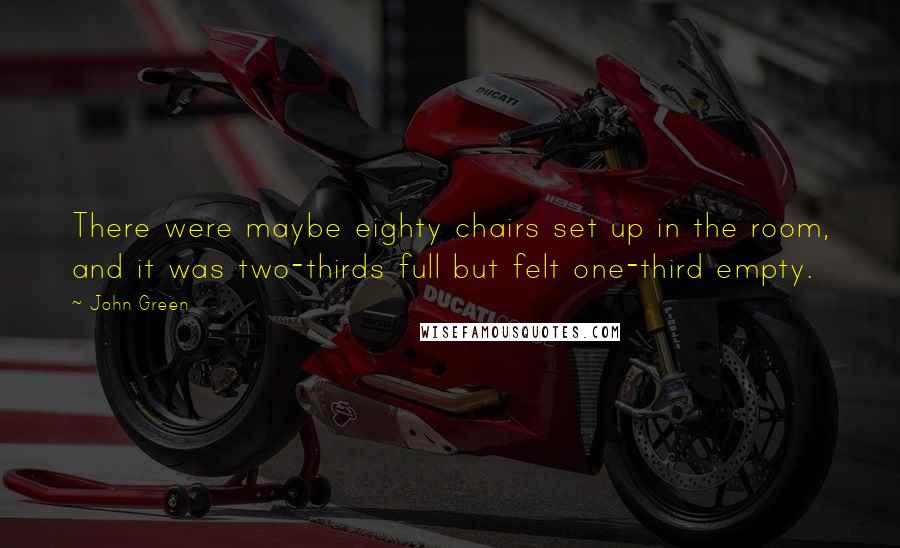 John Green Quotes: There were maybe eighty chairs set up in the room, and it was two-thirds full but felt one-third empty.