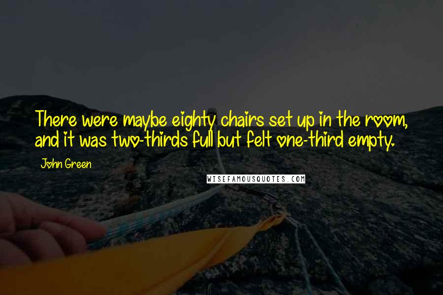 John Green Quotes: There were maybe eighty chairs set up in the room, and it was two-thirds full but felt one-third empty.